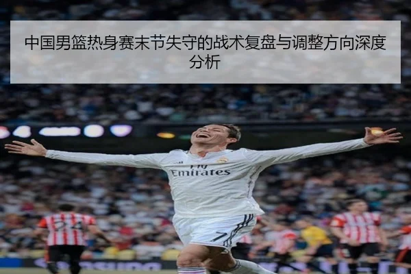 中国男篮热身赛末节失守的战术复盘与调整方向深度分析