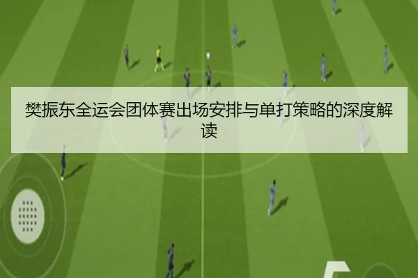 樊振东全运会团体赛出场安排与单打策略的深度解读